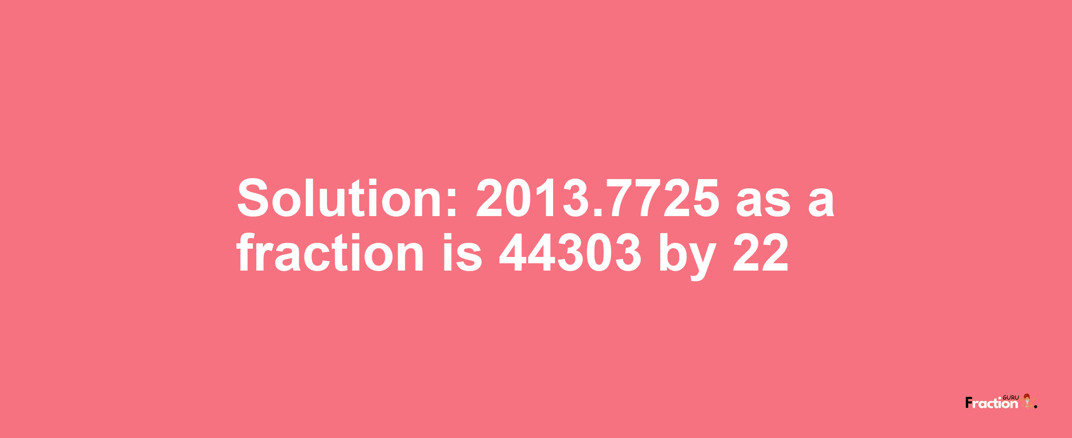 Solution:2013.7725 as a fraction is 44303/22